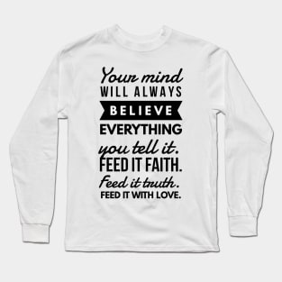 Your Mind will Always Believe Everything you tell it. Feed it Faith. Feed it Truth. Feed it With Love. Long Sleeve T-Shirt